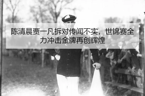陈清晨贾一凡拆对传闻不实，世锦赛全力冲击金牌再创辉煌